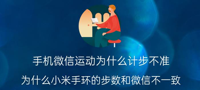 手机微信运动为什么计步不准 为什么小米手环的步数和微信不一致？